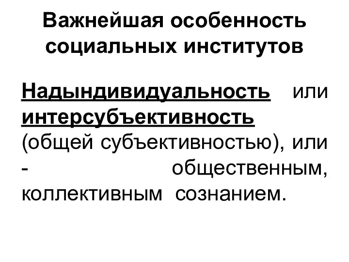 Важнейшая особенность социальных институтов Надындивидуальность или интерсубъективность (общей субъективностью), или - общественным, коллективным сознанием.