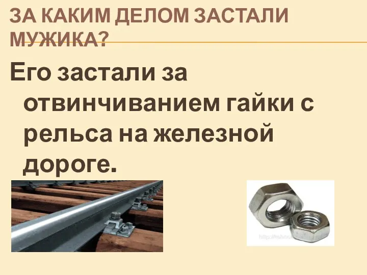 ЗА КАКИМ ДЕЛОМ ЗАСТАЛИ МУЖИКА? Его застали за отвинчиванием гайки с рельса на железной дороге.