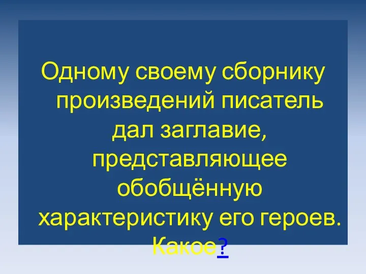 Одному своему сборнику произведений писатель дал заглавие, представляющее обобщённую характеристику его героев. Какое?