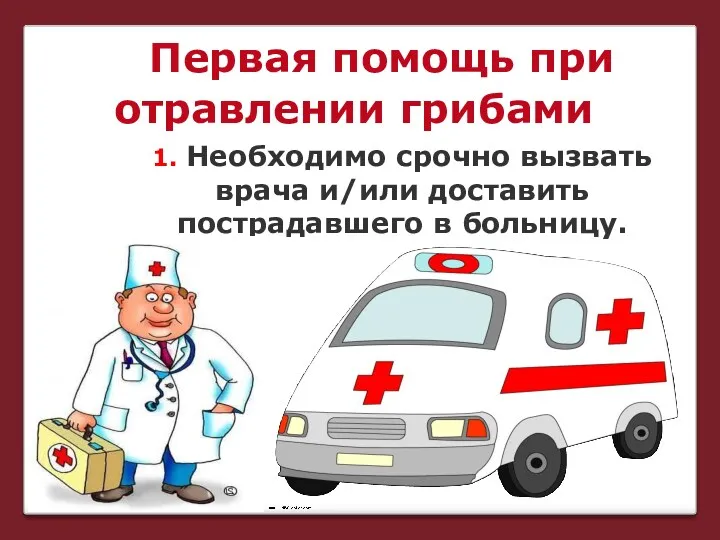 1. Необходимо срочно вызвать врача и/или доставить пострадавшего в больницу. Первая помощь при отравлении грибами