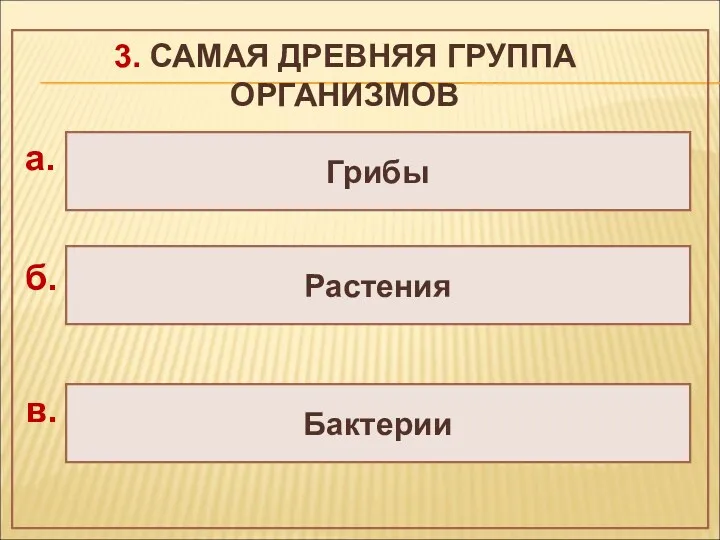 3. САМАЯ ДРЕВНЯЯ ГРУППА ОРГАНИЗМОВ Бактерии Растения Грибы а. б. в.