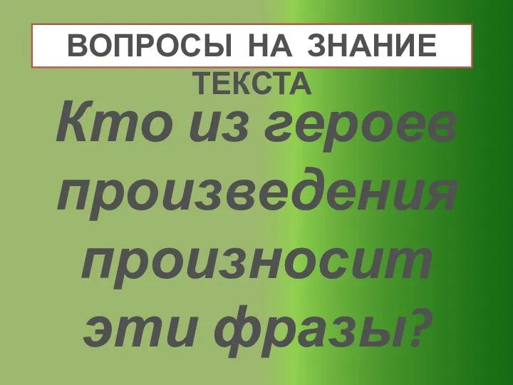 ВОПРОСЫ НА ЗНАНИЕ ТЕКСТА Кто из героев произведения произносит эти фразы?