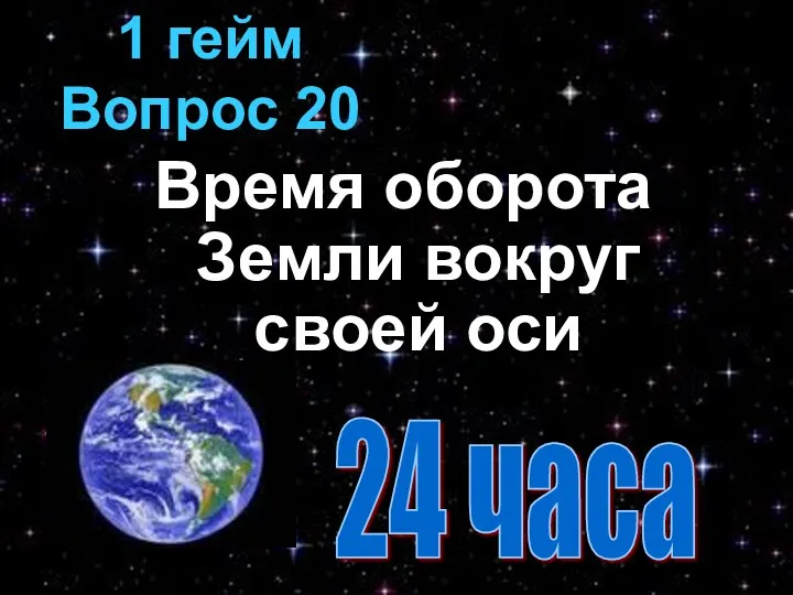 Время оборота Земли вокруг своей оси 1 гейм Вопрос 20 24 часа
