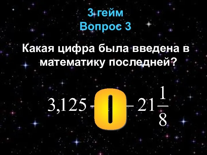 3 гейм Вопрос 3 Какая цифра была введена в математику последней? 0