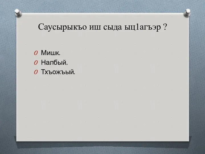 Саусырыкъо иш сыда ыц1агъэр ? Мишк. Налбый. Тхъожъый.