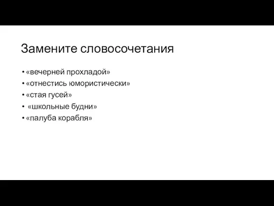 Замените словосочетания «вечерней прохладой» «отнестись юмористически» «стая гусей» «школьные будни» «палуба корабля»