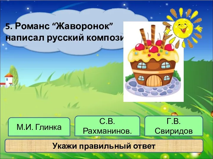 Г.В. Свиридов 5. Романс “Жаворонок” написал русский композитор: Укажи правильный ответ М.И. Глинка С.В.Рахманинов.