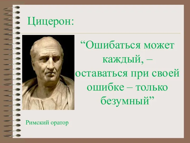 Цицерон: “Ошибаться может каждый, – оставаться при своей ошибке – только безумный” Римский оратор