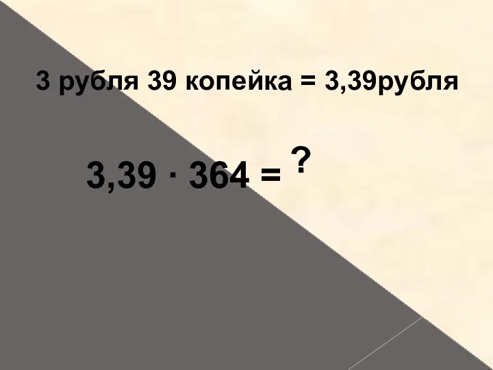 3 рубля 39 копейка = 3,39 ∙ 364 = ? 3,39рубля