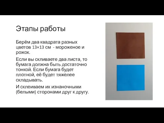 Этапы работы Берём два квадрата разных цветов 13×13 см - мороженое и рожок.