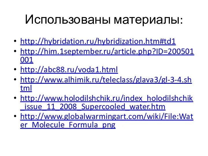 Использованы материалы: http://hybridation.ru/hybridization.htm#td1 http://him.1september.ru/article.php?ID=200501001 http://abc88.ru/voda1.html http://www.alhimik.ru/teleclass/glava3/gl-3-4.shtml http://www.holodilshchik.ru/index_holodilshchik_issue_11_2008_Supercooled_water.htm http://www.globalwarmingart.com/wiki/File:Water_Molecule_Formula_png