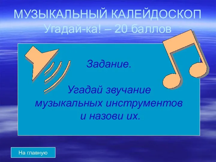 МУЗЫКАЛЬНЫЙ КАЛЕЙДОСКОП Угадай-ка! – 20 баллов На главную Задание. Угадай звучание музыкальных инструментов и назови их.