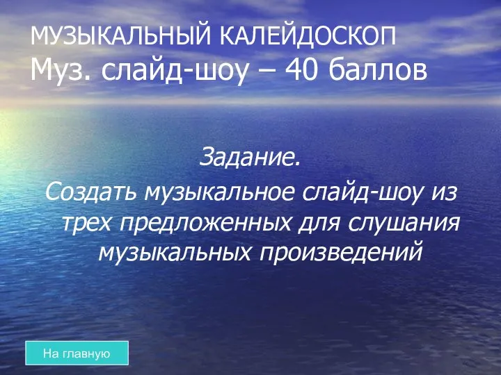 МУЗЫКАЛЬНЫЙ КАЛЕЙДОСКОП Муз. слайд-шоу – 40 баллов На главную Задание. Создать музыкальное слайд-шоу