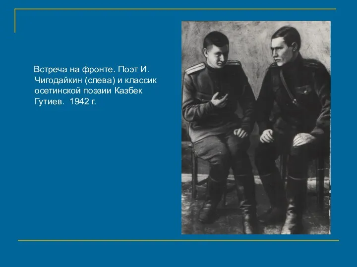 Встреча на фронте. Поэт И. Чигодайкин (слева) и классик осетинской поэзии Казбек Гутиев. 1942 г.
