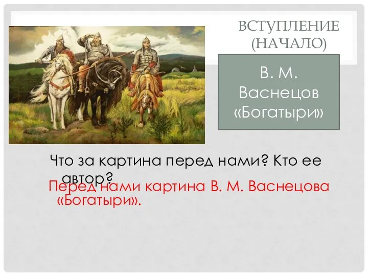 ВСТУПЛЕНИЕ (НАЧАЛО) Перед нами картина В. М. Васнецова «Богатыри». Что