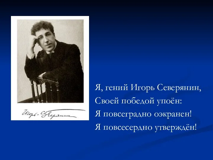 Я, гений Игорь Северянин, Своей победой упоён: Я повсеградно оэкранен! Я повсесердно утверждён!