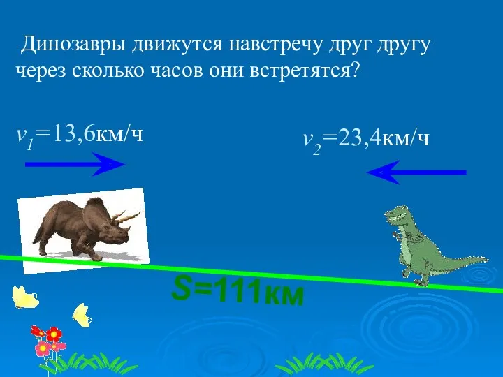 Динозавры движутся навстречу друг другу через сколько часов они встретятся? v1=13,6км/ч v2=23,4км/ч S=111км