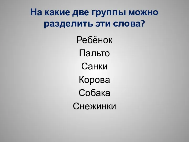 На какие две группы можно разделить эти слова? Ребёнок Пальто Санки Корова Собака Снежинки