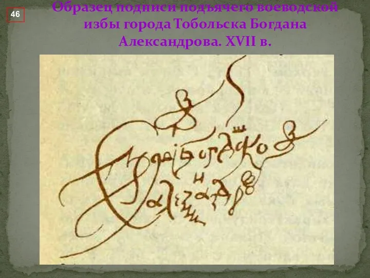 Образец подписи подъячего воеводской избы города Тобольска Богдана Александрова. XVII в. 46