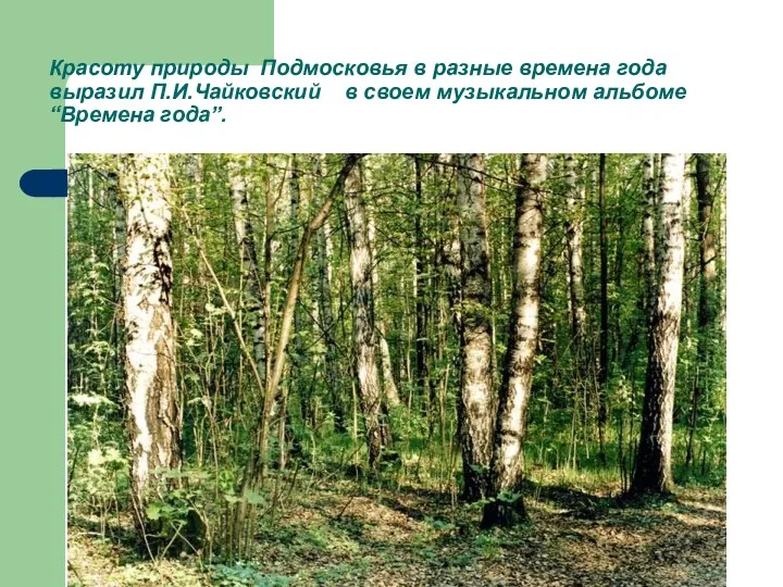 Красоту природы Подмосковья в разные времена года выразил П.И.Чайковский в своем музыкальном альбоме “Времена года”.