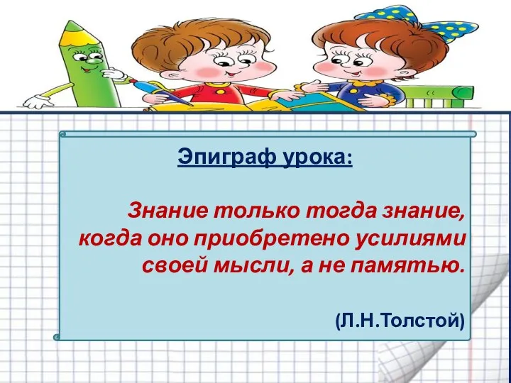 Эпиграф урока: Знание только тогда знание, когда оно приобретено усилиями своей мысли, а не памятью. (Л.Н.Толстой)