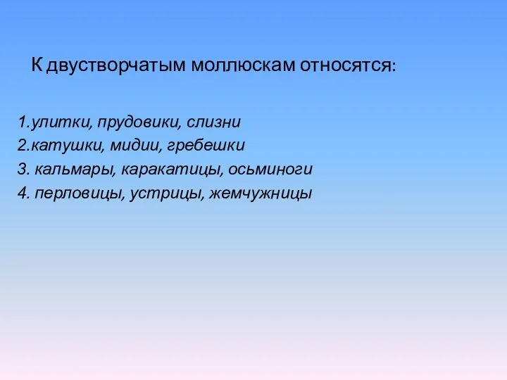 К двустворчатым моллюскам относятся: улитки, прудовики, слизни катушки, мидии, гребешки кальмары, каракатицы, осьминоги перловицы, устрицы, жемчужницы