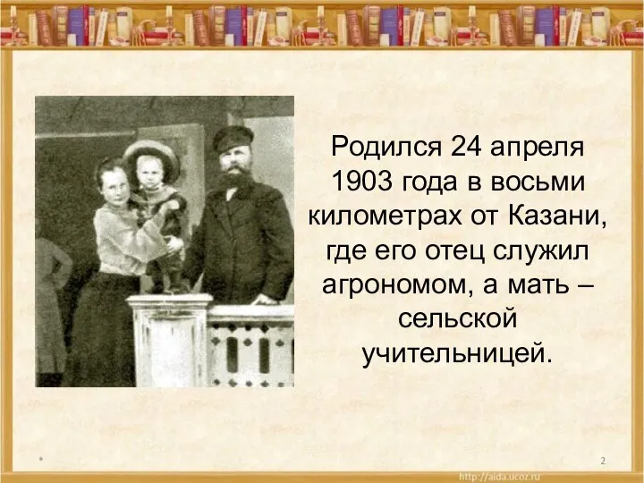 * Родился 24 апреля 1903 года в восьми километрах от Казани, где его