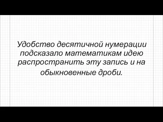 Удобство десятичной нумерации подсказало математикам идею распространить эту запись и на обыкновенные дроби.