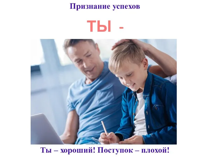 Ты – хороший! Поступок – плохой! Признание успехов ТЫ - МОЛОДЕЦ!