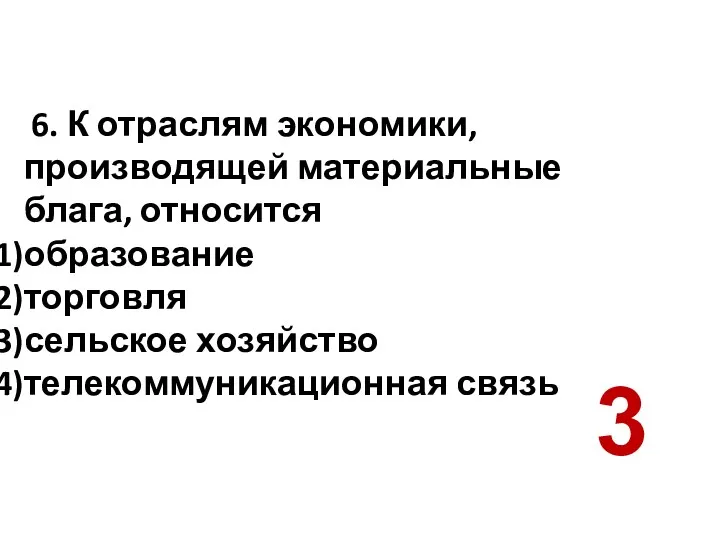 6. К отраслям экономики, производящей материальные блага, относится образование торговля сельское хозяйство телекоммуникационная связь 3