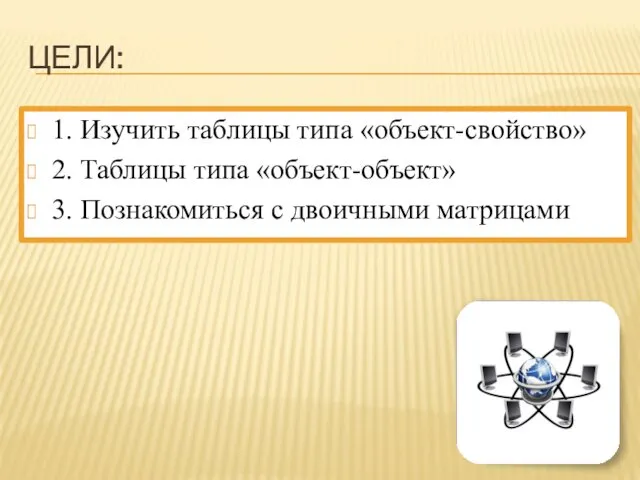 ЦЕЛИ: 1. Изучить таблицы типа «объект-свойство» 2. Таблицы типа «объект-объект» 3. Познакомиться с двоичными матрицами