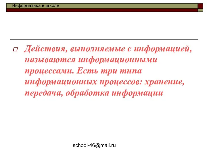 school-46@mail.ru Действия, выполняемые с информацией, называются информационными процессами. Есть три