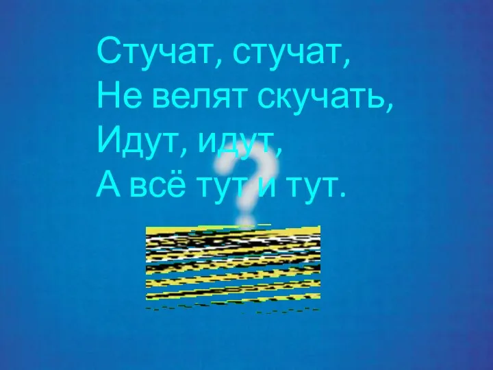 Стучат, стучат, Не велят скучать, Идут, идут, А всё тут и тут.