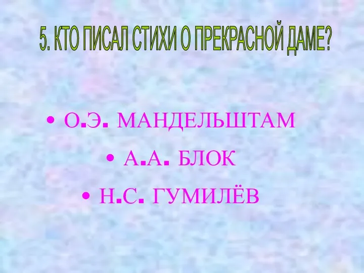 5. КТО ПИСАЛ СТИХИ О ПРЕКРАСНОЙ ДАМЕ? О.Э. МАНДЕЛЬШТАМ А.А. БЛОК Н.С. ГУМИЛЁВ