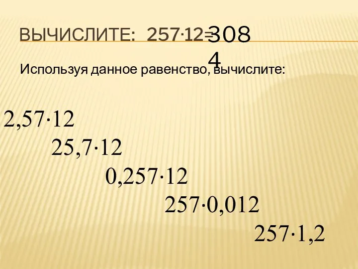 ВЫЧИСЛИТЕ: 257·12= 3084 Используя данное равенство, вычислите: 2,57·12 25,7·12 0,257·12 257·0,012 257·1,2