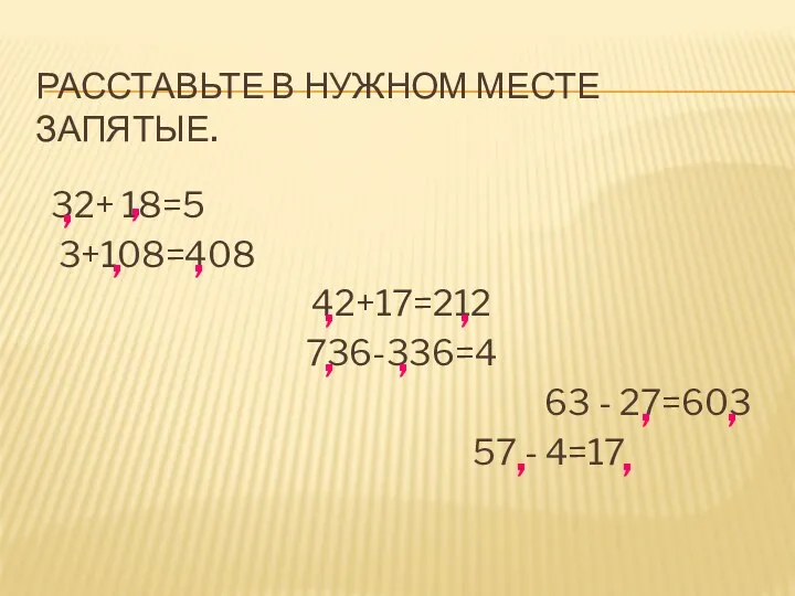 РАССТАВЬТЕ В НУЖНОМ МЕСТЕ ЗАПЯТЫЕ. 32+ 18=5 3+108=408 42+17=212 736-336=4