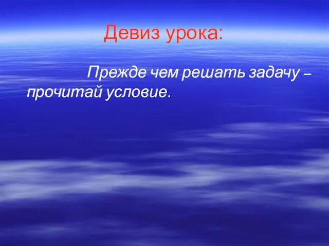 Девиз урока: Прежде чем решать задачу – прочитай условие.