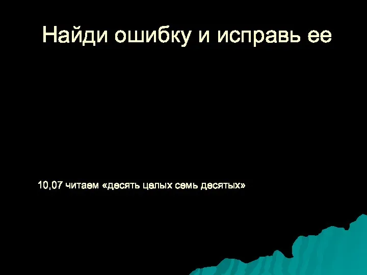 Найди ошибку и исправь ее 10,07 читаем «десять целых семь десятых»