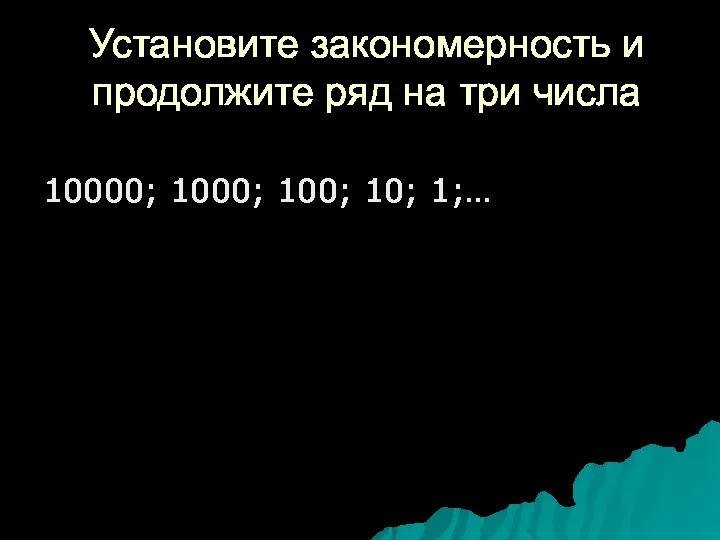 Установите закономерность и продолжите ряд на три числа 10000; 1000; 100; 10; 1;…