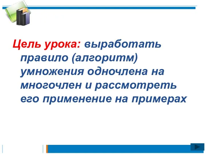 Цель урока: выработать правило (алгоритм) умножения одночлена на многочлен и рассмотреть его применение на примерах