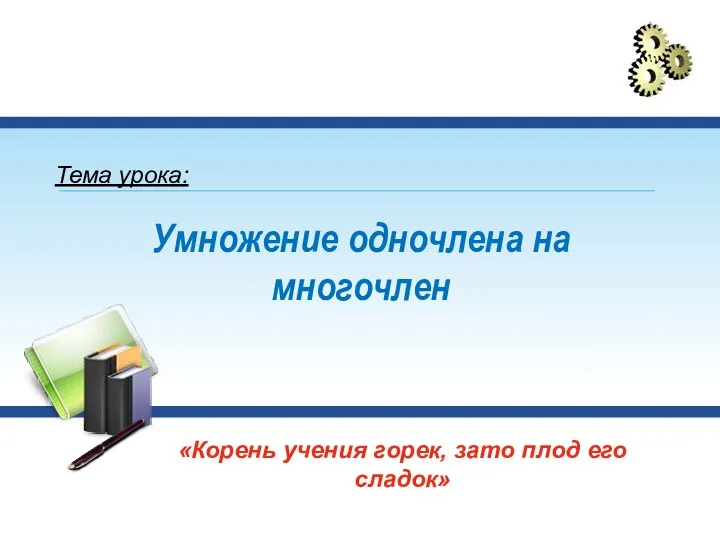 Умножение одночлена на многочлен «Корень учения горек, зато плод его сладок» Тема урока: