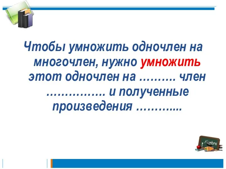 Чтобы умножить одночлен на многочлен, нужно умножить этот одночлен на