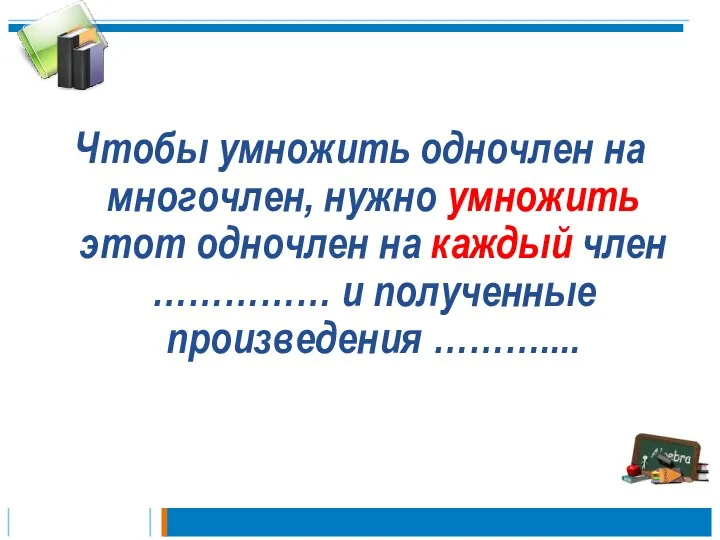 Чтобы умножить одночлен на многочлен, нужно умножить этот одночлен на