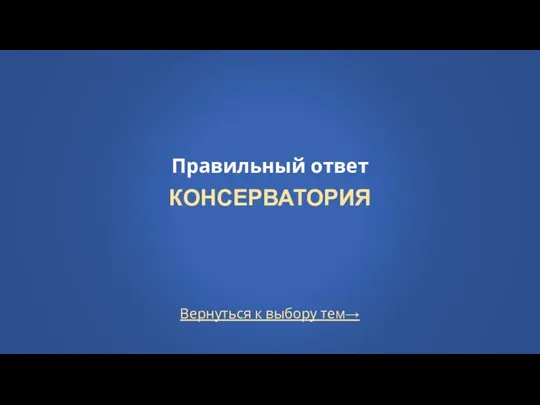 Вернуться к выбору тем→ Правильный ответ КОНСЕРВАТОРИЯ