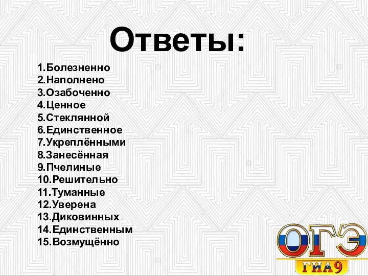 Ответы: 1.Болезненно 2.Наполнено 3.Озабоченно 4.Ценное 5.Стеклянной 6.Единственное 7.Укреплёнными 8.Занесённая 9.Пчелиные 10.Решительно 11.Туманные 12.Уверена 13.Диковинных 14.Единственным 15.Возмущённо