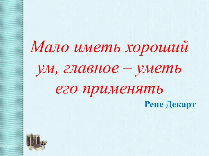 Мало иметь хороший ум, главное – уметь его применять Рене Декарт