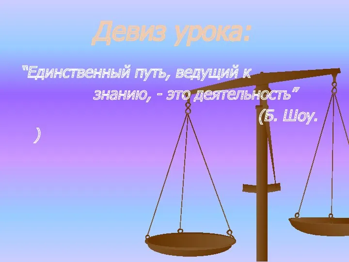 “Единственный путь, ведущий к знанию, - это деятельность” (Б. Шоу. ) Девиз урока: