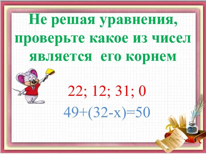 Не решая уравнения, проверьте какое из чисел является его корнем 22; 12; 31; 0 49+(32-х)=50