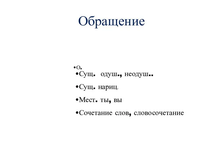 Обращение О. Сущ. одуш., неодуш.. Сущ. нариц. Мест. ты, вы Сочетание слов, словосочетание