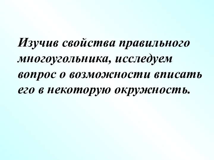 Изучив свойства правильного многоугольника, исследуем вопрос о возможности вписать его в некоторую окружность.